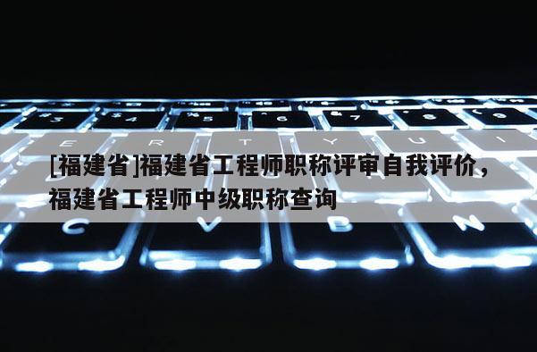 [福建省]福建省工程師職稱評(píng)審自我評(píng)價(jià)，福建省工程師中級(jí)職稱查詢