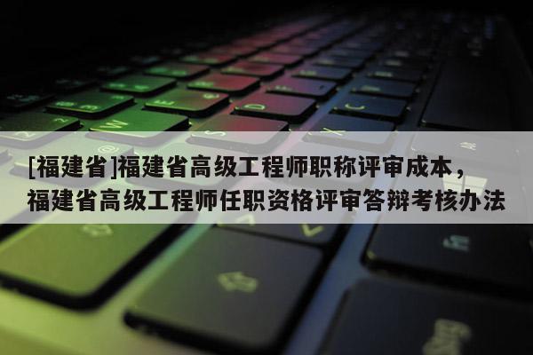 [福建省]福建省高級工程師職稱評審成本，福建省高級工程師任職資格評審答辯考核辦法