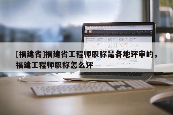 [福建省]福建省工程師職稱是各地評(píng)審的，福建工程師職稱怎么評(píng)