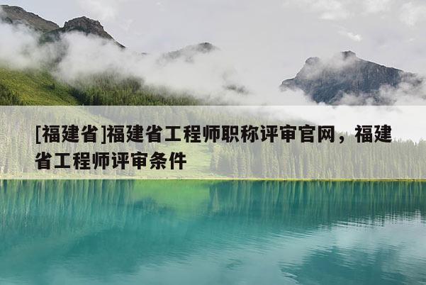 [福建省]福建省工程師職稱評(píng)審官網(wǎng)，福建省工程師評(píng)審條件
