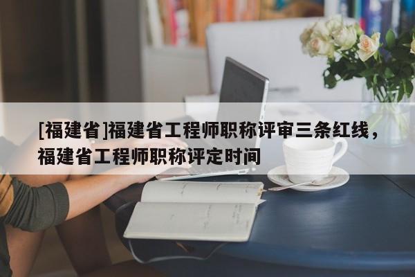 [福建省]福建省工程師職稱評(píng)審三條紅線，福建省工程師職稱評(píng)定時(shí)間