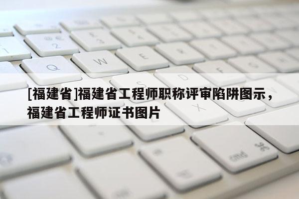 [福建省]福建省工程師職稱評(píng)審陷阱圖示，福建省工程師證書圖片