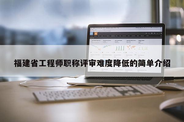 福建省工程師職稱評(píng)審難度降低的簡單介紹
