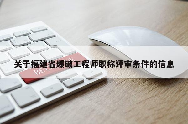 關于福建省爆破工程師職稱評審條件的信息