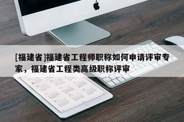 [福建省]福建省工程師職稱如何申請評審專家，福建省工程類高級職稱評審