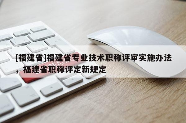 [福建省]福建省專業(yè)技術職稱評審實施辦法，福建省職稱評定新規(guī)定