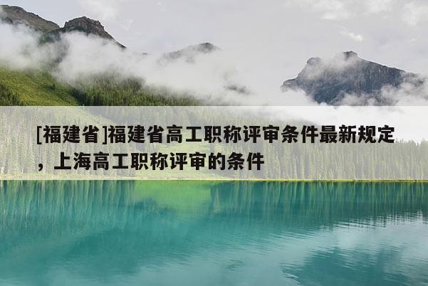 [福建省]福建省高工職稱評(píng)審條件最新規(guī)定，上海高工職稱評(píng)審的條件