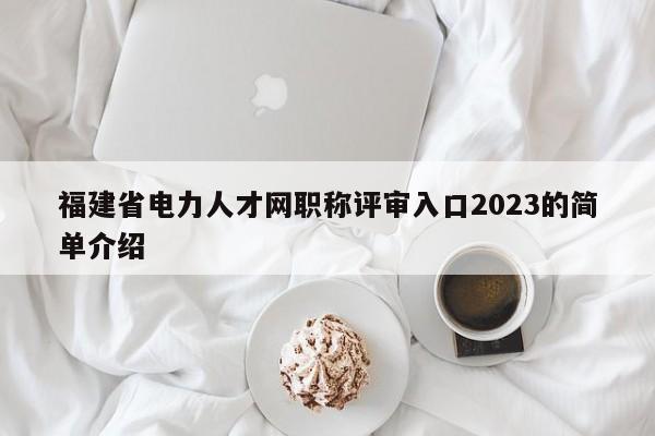 福建省電力人才網職稱評審入口2023的簡單介紹