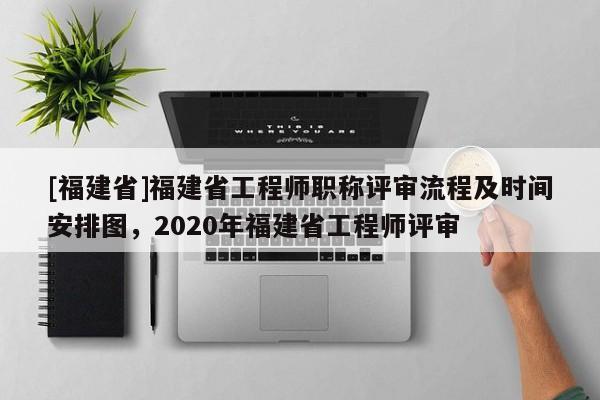 [福建省]福建省工程師職稱評(píng)審流程及時(shí)間安排圖，2020年福建省工程師評(píng)審