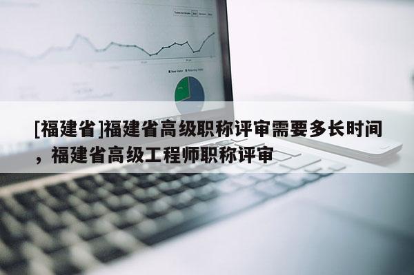 [福建省]福建省高級(jí)職稱評(píng)審需要多長(zhǎng)時(shí)間，福建省高級(jí)工程師職稱評(píng)審