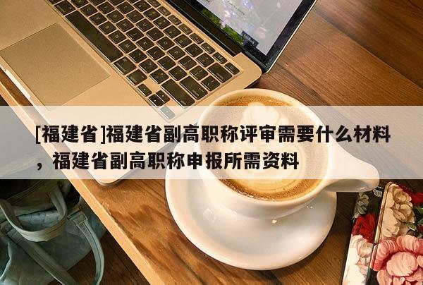[福建省]福建省副高職稱(chēng)評(píng)審需要什么材料，福建省副高職稱(chēng)申報(bào)所需資料