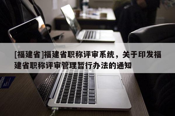 [福建省]福建省職稱評審系統(tǒng)，關(guān)于印發(fā)福建省職稱評審管理暫行辦法的通知