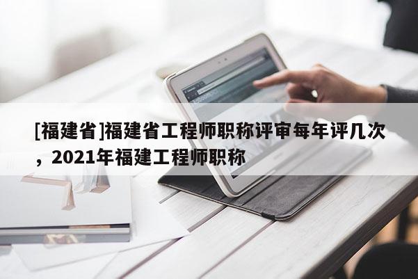 [福建省]福建省工程師職稱評審每年評幾次，2021年福建工程師職稱