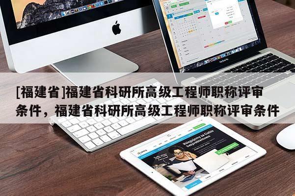 [福建省]福建省科研所高級工程師職稱評審條件，福建省科研所高級工程師職稱評審條件