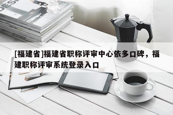 [福建省]福建省職稱評審中心依多口碑，福建職稱評審系統(tǒng)登錄入口