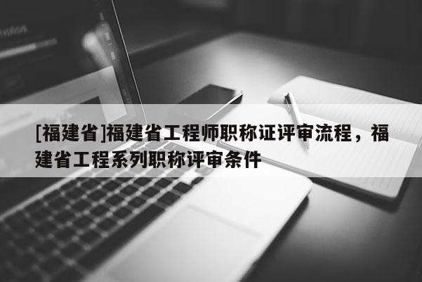 [福建省]福建省工程師職稱證評(píng)審流程，福建省工程系列職稱評(píng)審條件