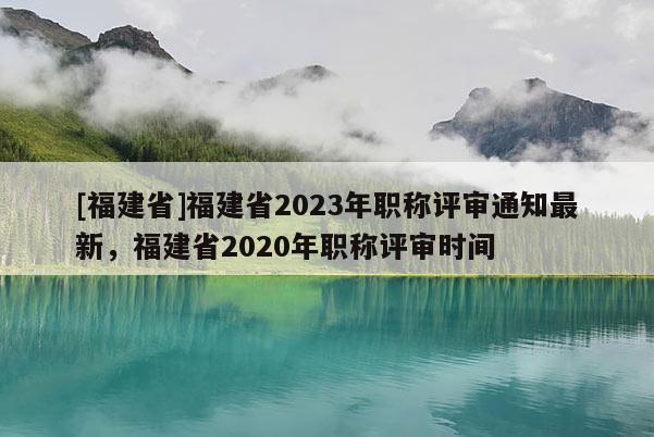 [福建省]福建省2023年職稱評審?fù)ㄖ钚?，福建?020年職稱評審時間