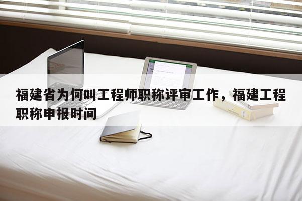 福建省為何叫工程師職稱評審工作，福建工程職稱申報時間
