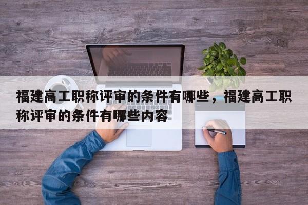 福建高工職稱評審的條件有哪些，福建高工職稱評審的條件有哪些內(nèi)容