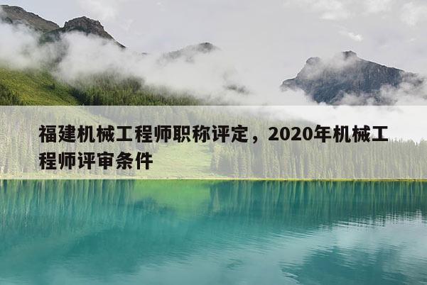 福建機械工程師職稱評定，2020年機械工程師評審條件
