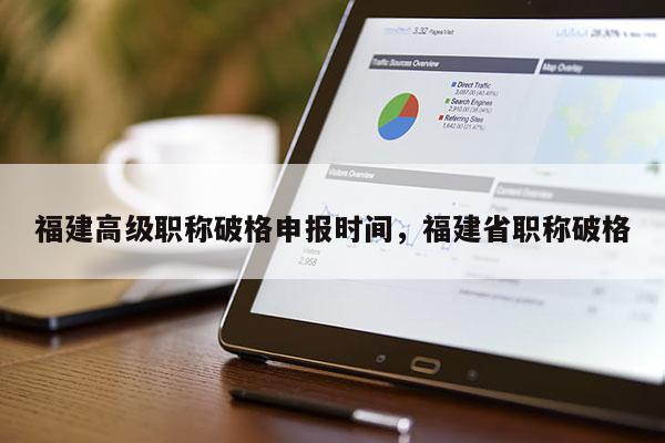 福建高級職稱破格申報時間，福建省職稱破格