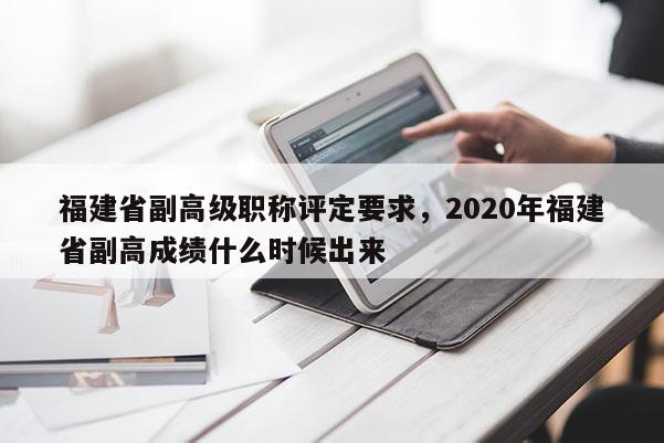 福建省副高級職稱評定要求，2020年福建省副高成績什么時候出來