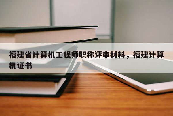 福建省計算機工程師職稱評審材料，福建計算機證書
