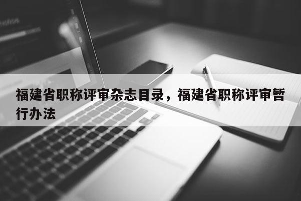 福建省職稱評審雜志目錄，福建省職稱評審暫行辦法