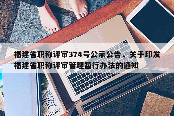 福建省職稱評(píng)審374號(hào)公示公告，關(guān)于印發(fā)福建省職稱評(píng)審管理暫行辦法的通知