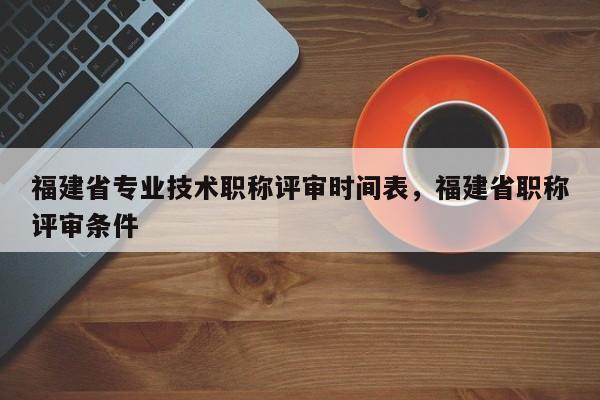 福建省專業(yè)技術職稱評審時間表，福建省職稱評審條件
