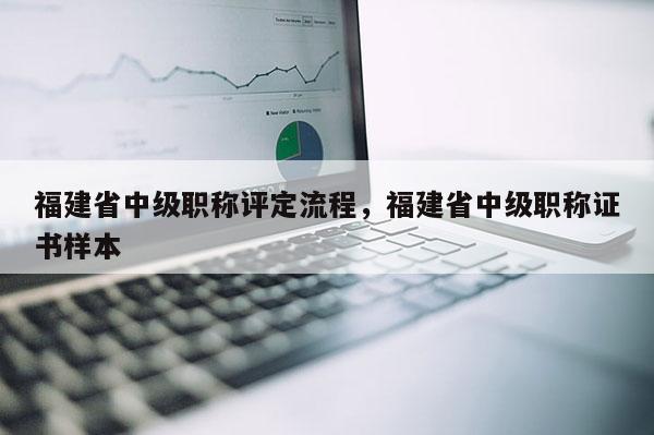 福建省中級職稱評定流程，福建省中級職稱證書樣本
