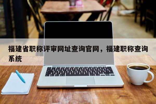 福建省職稱評審網(wǎng)址查詢官網(wǎng)，福建職稱查詢系統(tǒng)