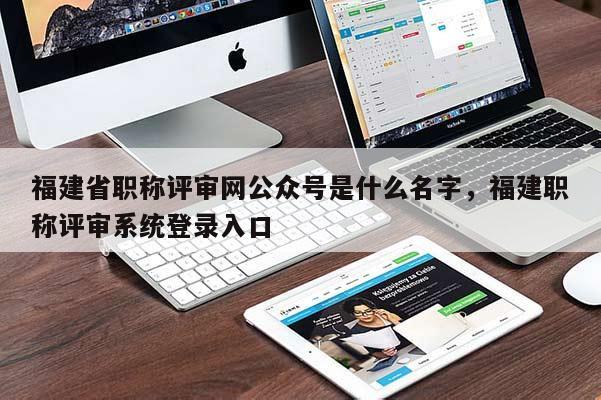 福建省職稱評審網(wǎng)公眾號是什么名字，福建職稱評審系統(tǒng)登錄入口