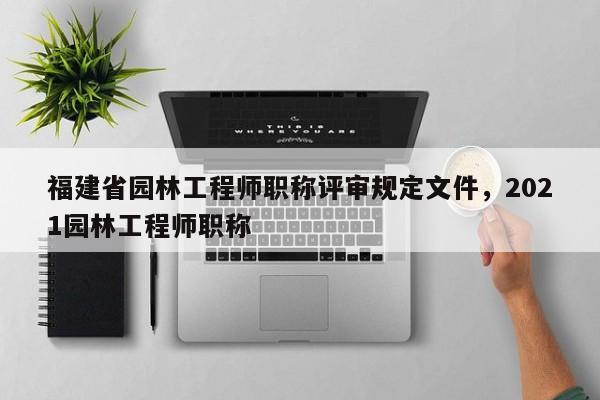 福建省園林工程師職稱評審規(guī)定文件，2021園林工程師職稱