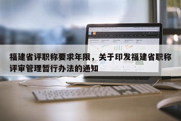 福建省評(píng)職稱要求年限，關(guān)于印發(fā)福建省職稱評(píng)審管理暫行辦法的通知