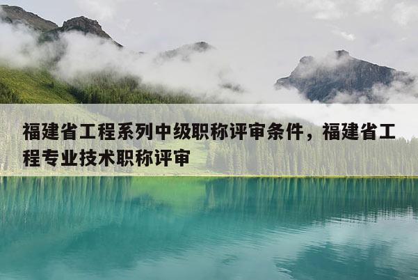 福建省工程系列中級(jí)職稱評(píng)審條件，福建省工程專業(yè)技術(shù)職稱評(píng)審