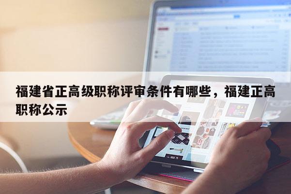 福建省正高級職稱評審條件有哪些，福建正高職稱公示