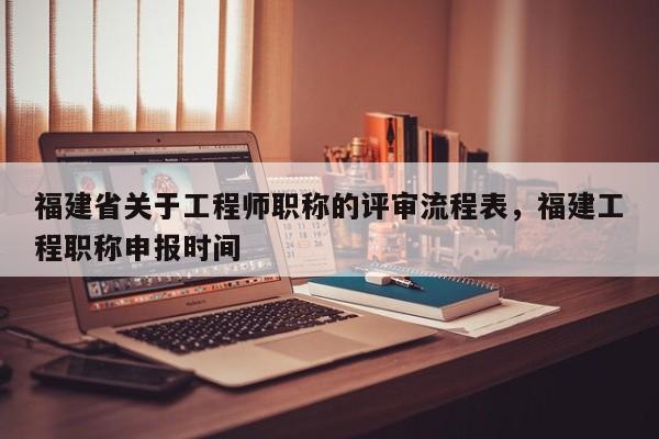 福建省關(guān)于工程師職稱的評(píng)審流程表，福建工程職稱申報(bào)時(shí)間