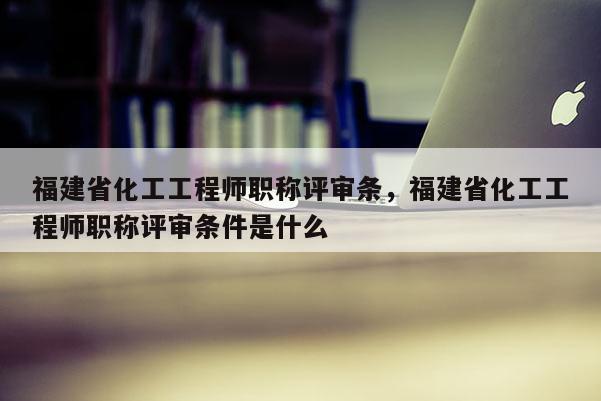 福建省化工工程師職稱評審條，福建省化工工程師職稱評審條件是什么