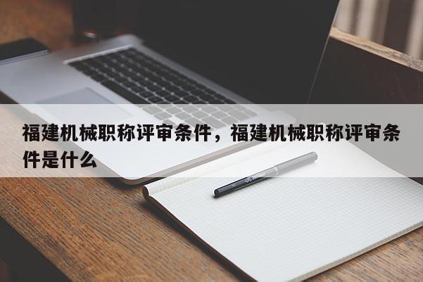 福建機械職稱評審條件，福建機械職稱評審條件是什么