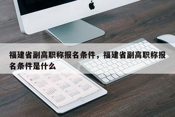 福建省副高職稱報(bào)名條件，福建省副高職稱報(bào)名條件是什么