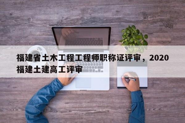 福建省土木工程工程師職稱(chēng)證評(píng)審，2020福建土建高工評(píng)審