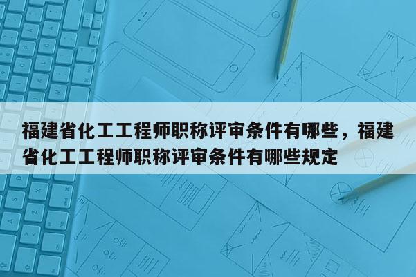 福建省化工工程師職稱(chēng)評(píng)審條件有哪些，福建省化工工程師職稱(chēng)評(píng)審條件有哪些規(guī)定
