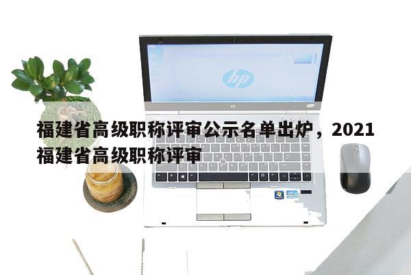 福建省高級職稱評審公示名單出爐，2021福建省高級職稱評審
