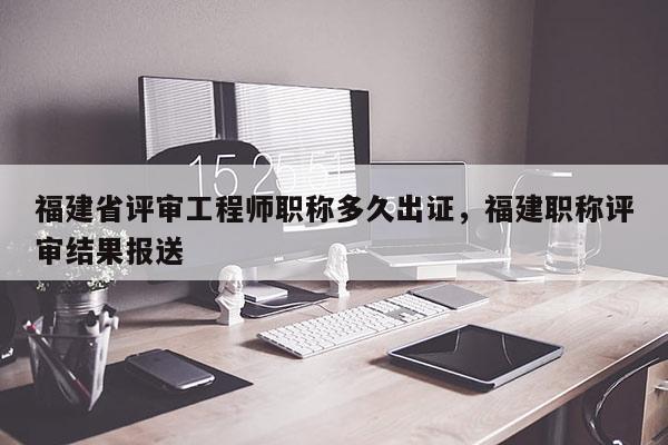 福建省評(píng)審工程師職稱多久出證，福建職稱評(píng)審結(jié)果報(bào)送