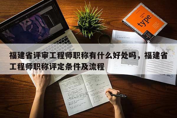 福建省評審工程師職稱有什么好處嗎，福建省工程師職稱評定條件及流程