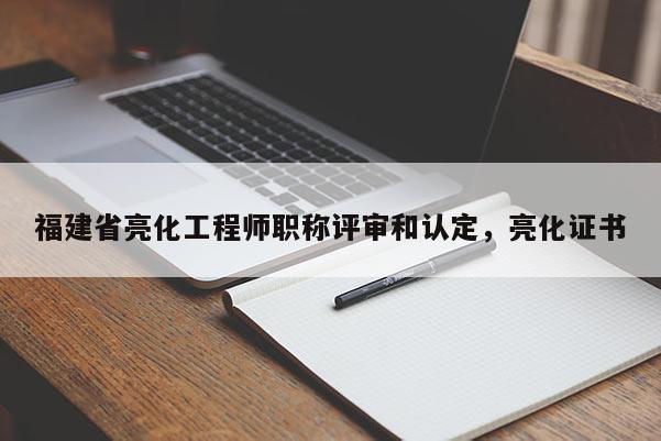 福建省亮化工程師職稱評審和認(rèn)定，亮化證書