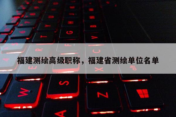 福建測繪高級職稱，福建省測繪單位名單