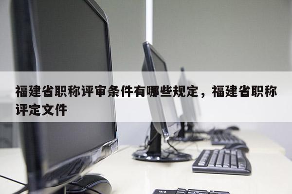 福建省職稱評審條件有哪些規(guī)定，福建省職稱評定文件