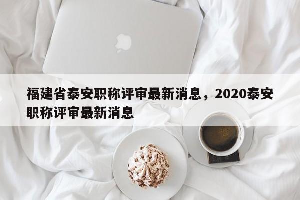 福建省泰安職稱評審最新消息，2020泰安職稱評審最新消息